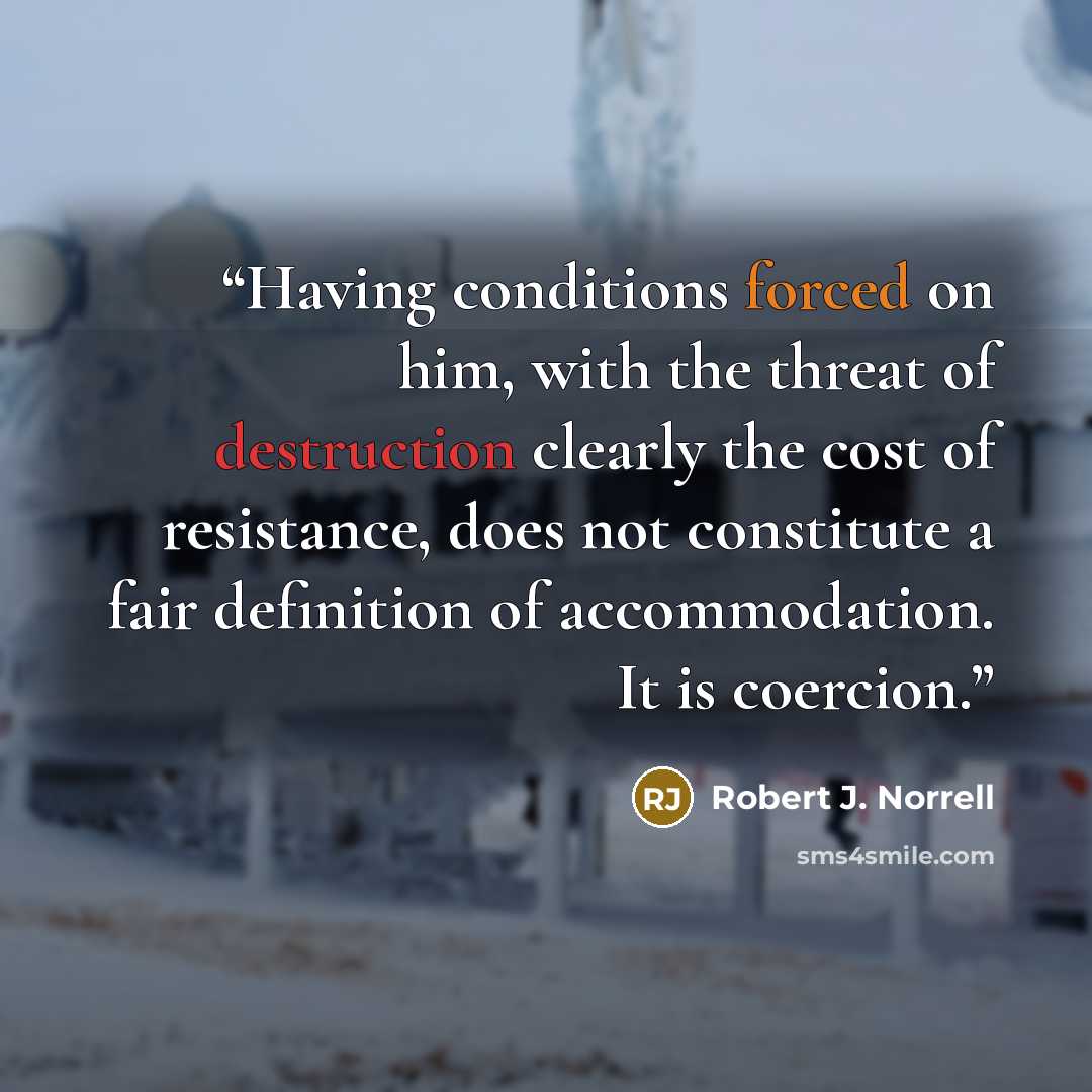 “Having conditions forced on him, with the threat of destruction clearly the cost of resist­ance, does not constitute a fair definition of accommodation. It is coercion.” quote by Robert J. Norrell