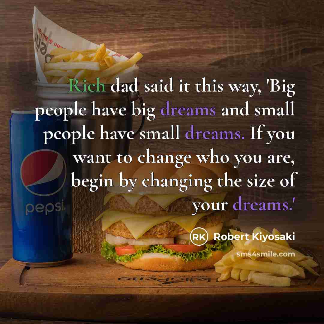 “Rich dad said it this way, 'Big people have big dreams and small people have small dreams. If you want to change who you are, begin by changing the size of your dreams.'” quote by Robert Kiyosaki