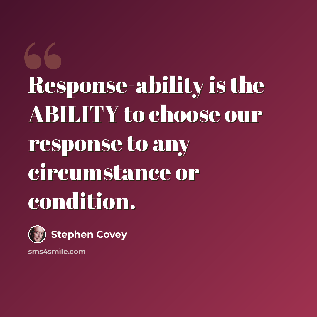 “Response-ability is the ABILITY to choose our response to any circumstance or condition.” quote by Stephen Covey