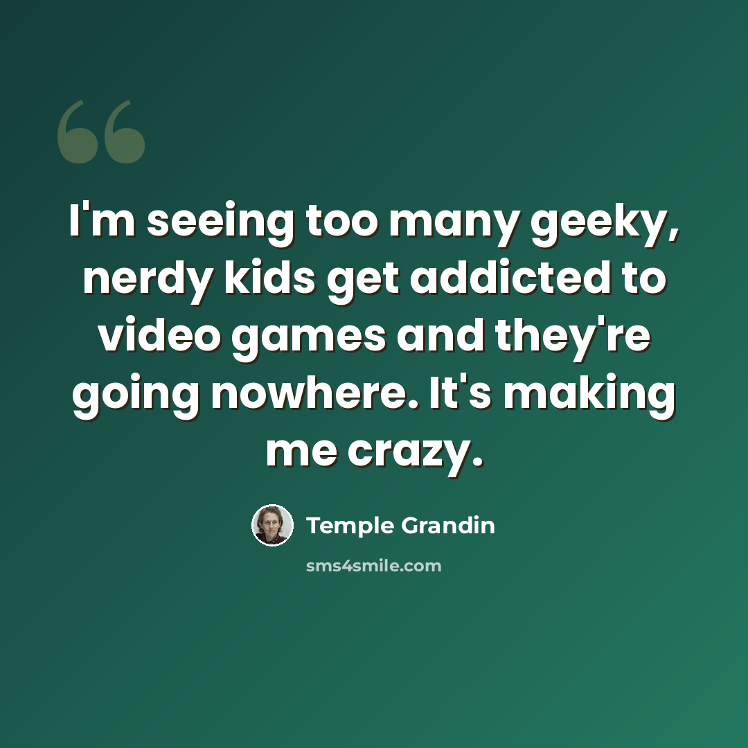 “I'm seeing too many geeky, nerdy kids get addicted to video games and they're going nowhere. It's making me crazy.” quote by Temple Grandin