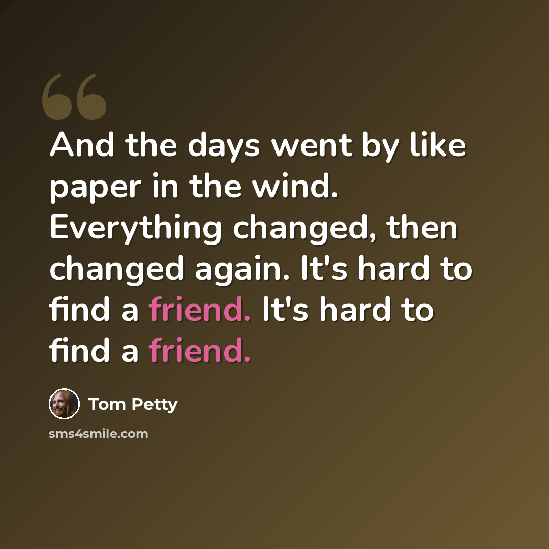 “And the days went by like paper in the wind. Everything changed, then changed again. It's hard to find a friend. It's hard to find a friend.” quote by Tom Petty