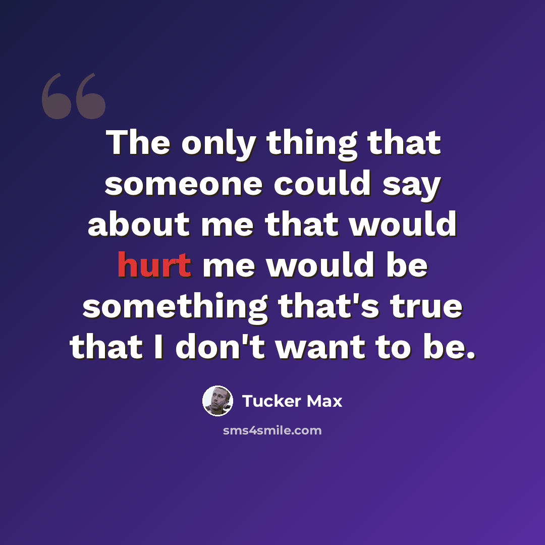 “The only thing that someone could say about me that would hurt me would be something that's true that I don't want to be.” quote by Tucker Max