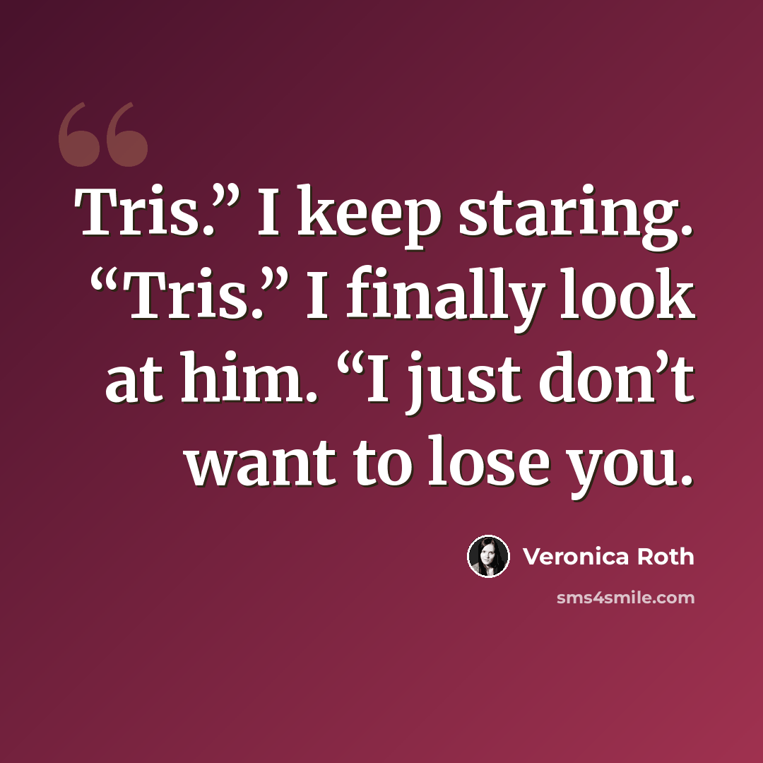 “Tris.” I keep staring. “Tris.” I finally look at him. “I just don’t want to lose you.” quote by Veronica Roth