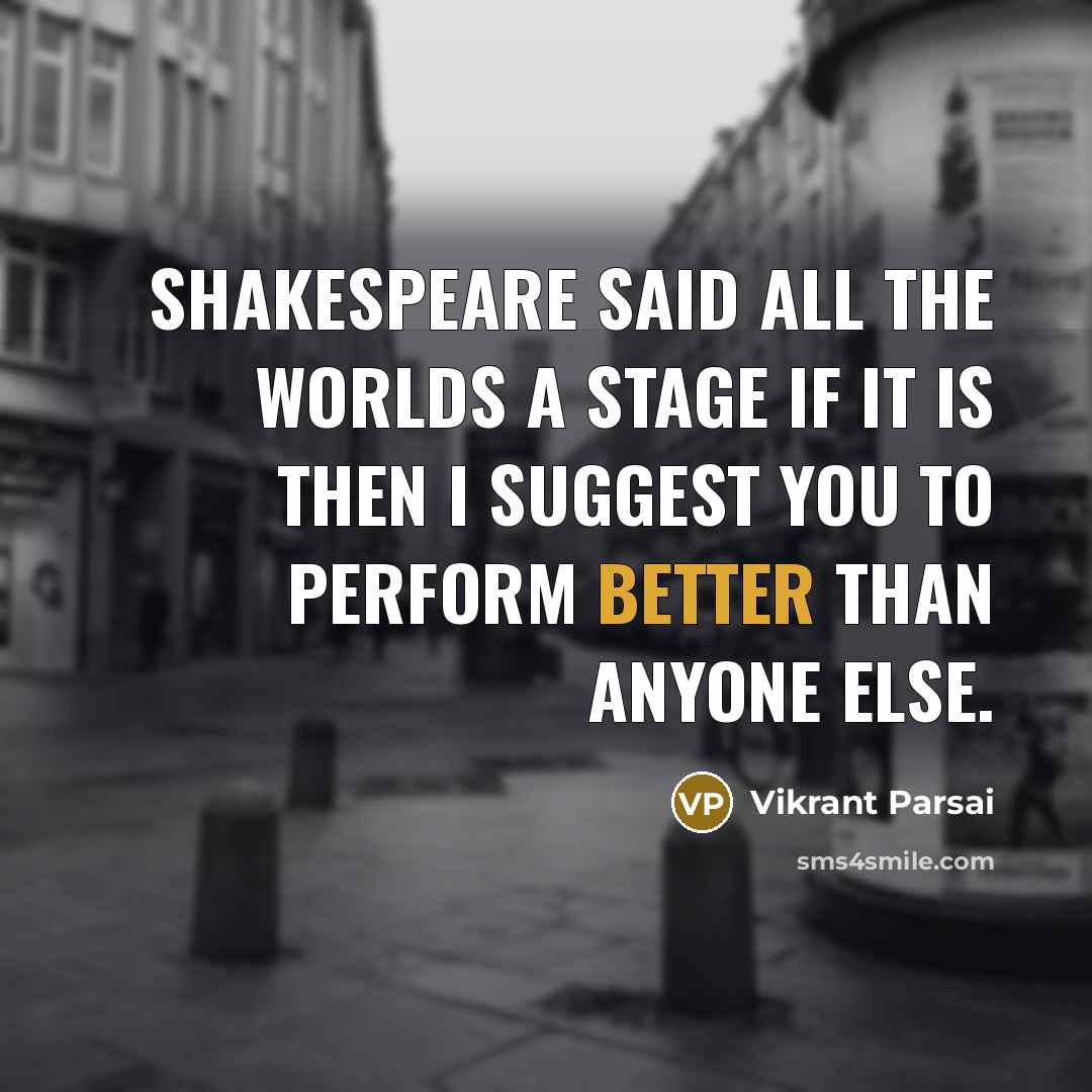 “Shakespeare said all the worlds a stage if it is then I suggest you to perform better than anyone else.” quote by Vikrant Parsai