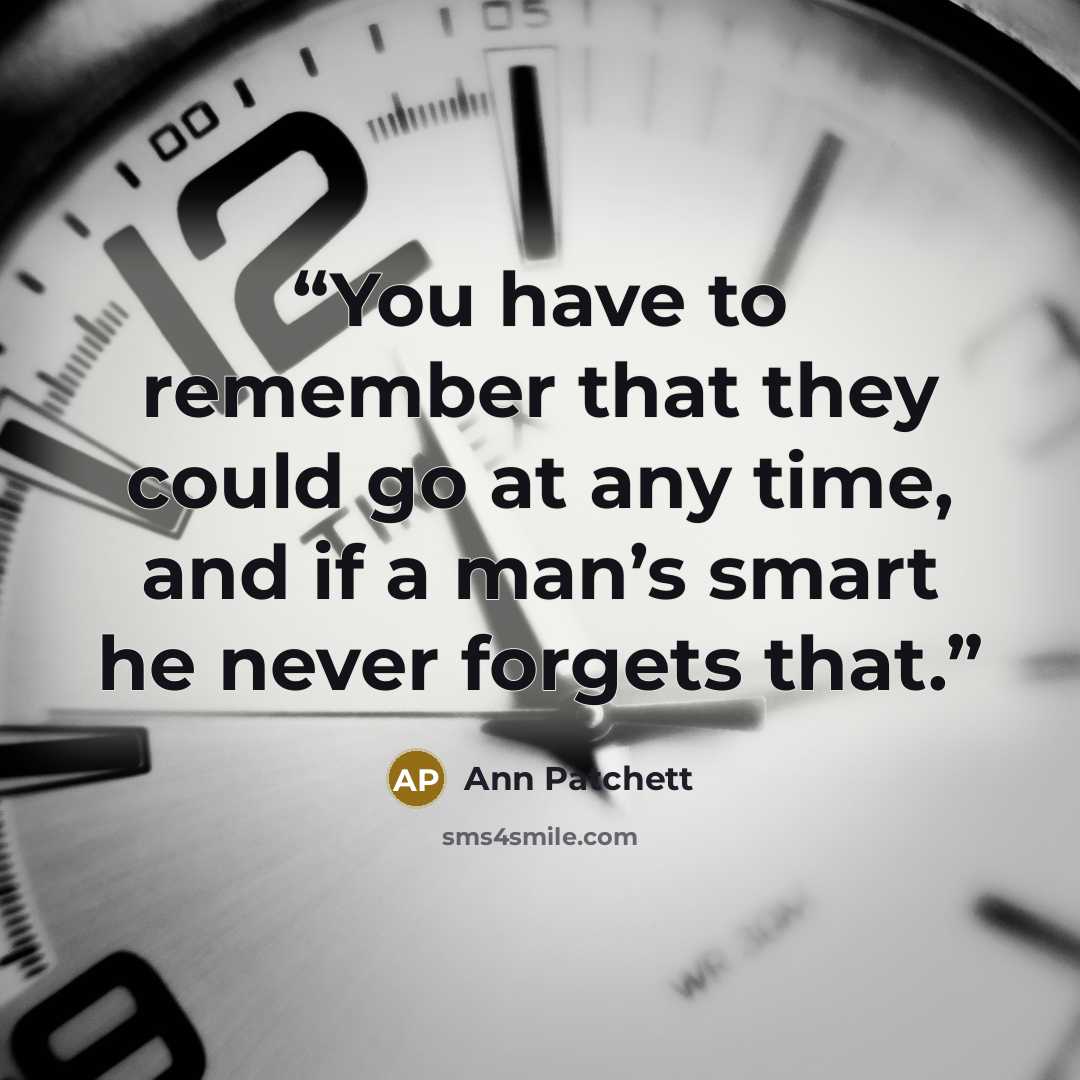 “You have to remember that they could go at any time, and if a man’s smart he never forgets that.” quote by Ann Patchett