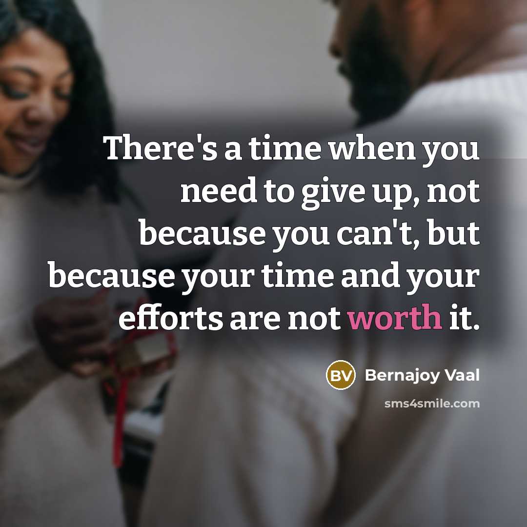“There's a time when you need to give up, not because you can't, but because your time and your efforts are not worth it.” quote by Bernajoy Vaal