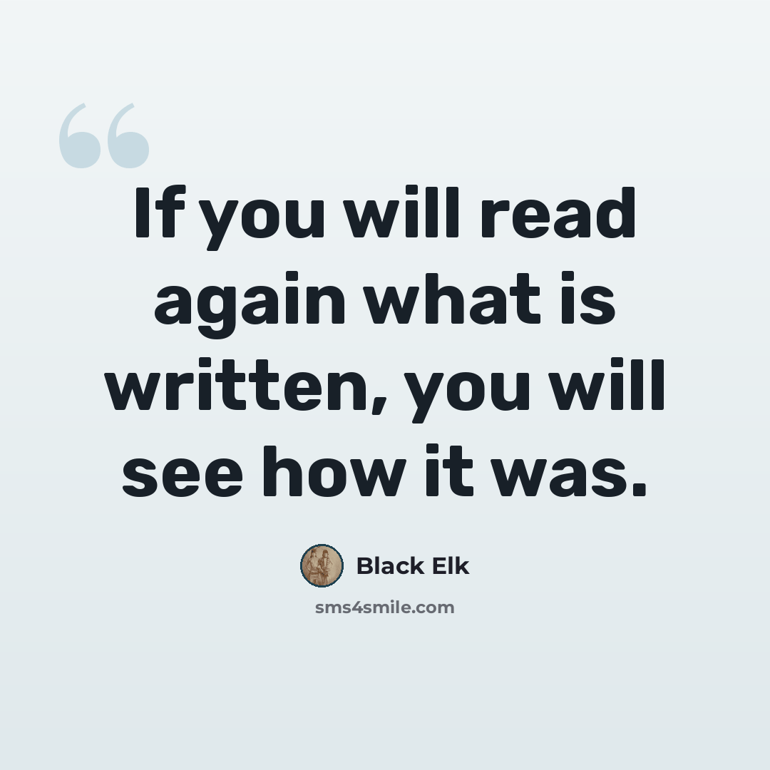 “If you will read again what is written, you will see how it was.” quote by Black Elk