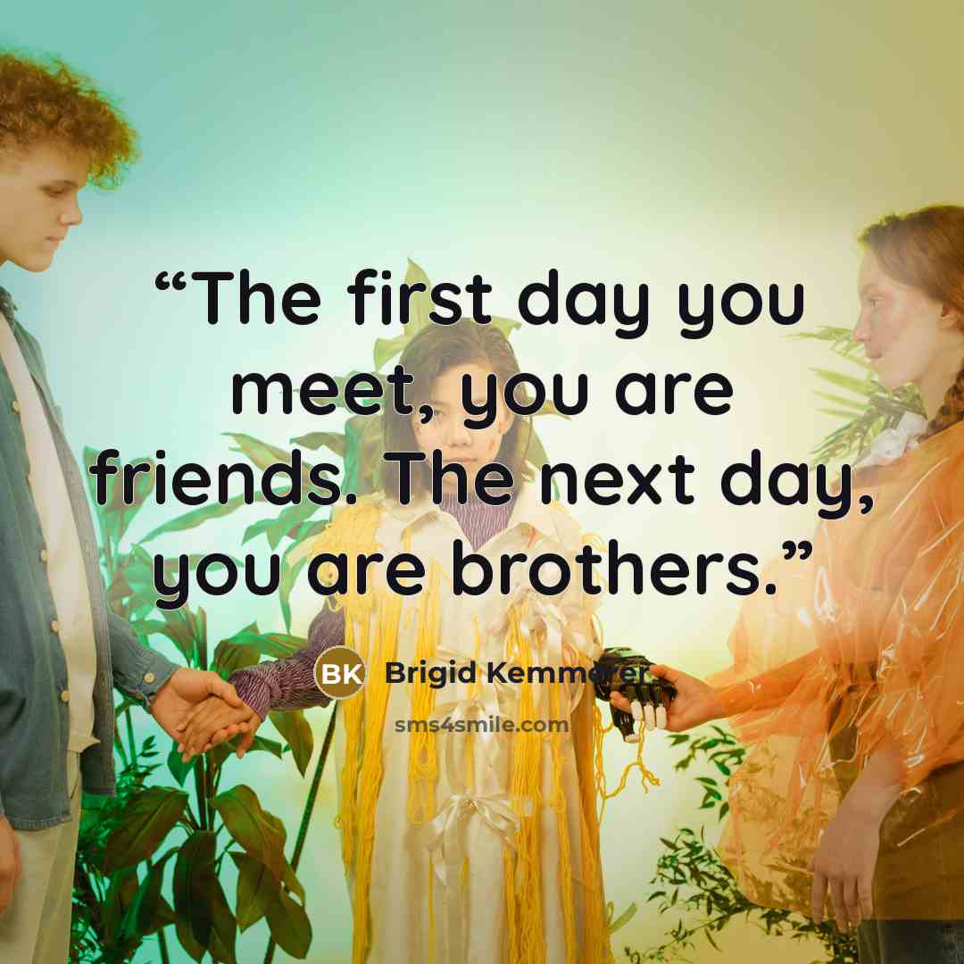 “The first day you meet, you are friends. The next day, you are brothers.” quote by Brigid Kemmerer