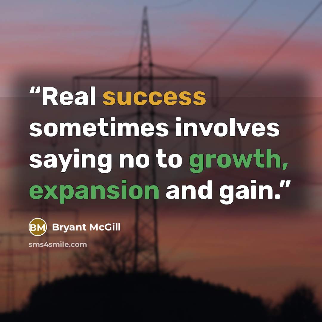 “Real success sometimes involves saying no to growth, expansion and gain.” quote by Bryant McGill