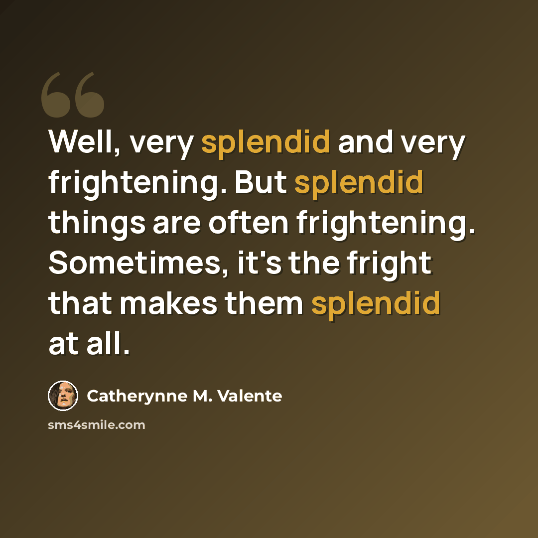 “Well, very splendid and very frightening. But splendid things are often frightening. Sometimes, it's the fright that makes them splendid at all.” quote by Catherynne M. Valente