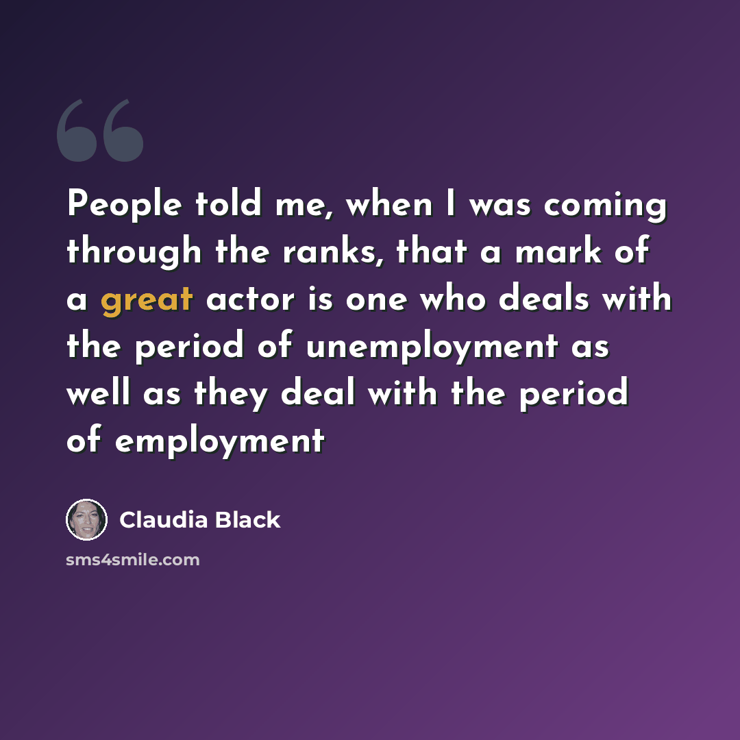 “People told me, when I was coming through the ranks, that a mark of a great actor is one who deals with the period of unemployment as well as they deal with the period of employment” quote by Claudia Black