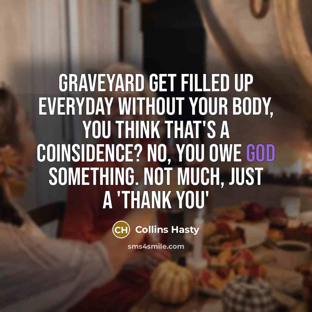 “Graveyard get filled up everyday without your body, you think that's a coinsidence? No, You owe God something. Not much, just a 'Thank you'” quote by Collins Hasty