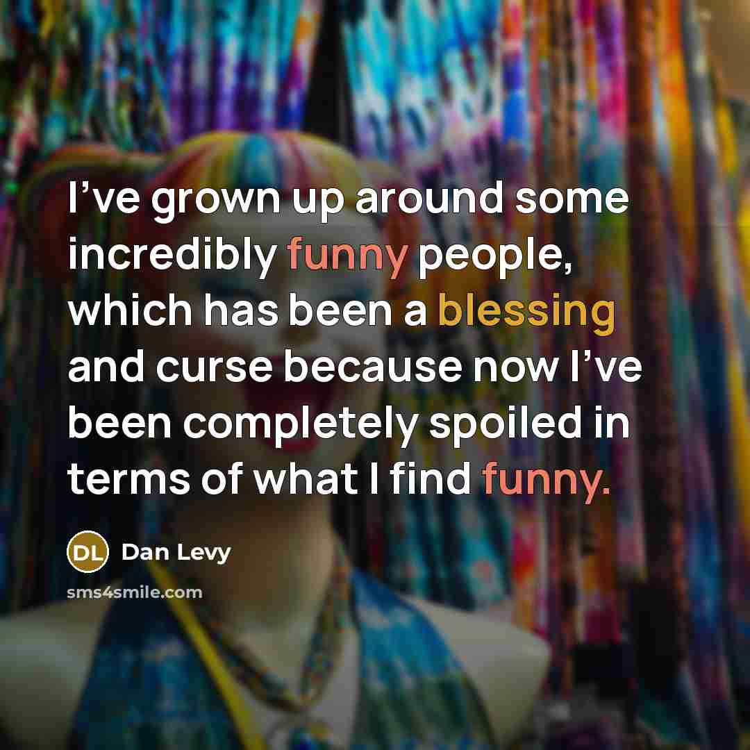 “I've grown up around some incredibly funny people, which has been a blessing and curse because now I've been completely spoiled in terms of what I find funny.” quote by Dan Levy