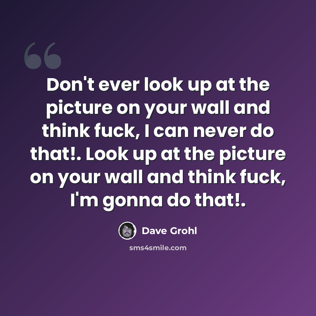 “Don't ever look up at the picture on your wall and think fuck, I can never do that!. Look up at the picture on your wall and think fuck, I'm gonna do that!.” quote by Dave Grohl
