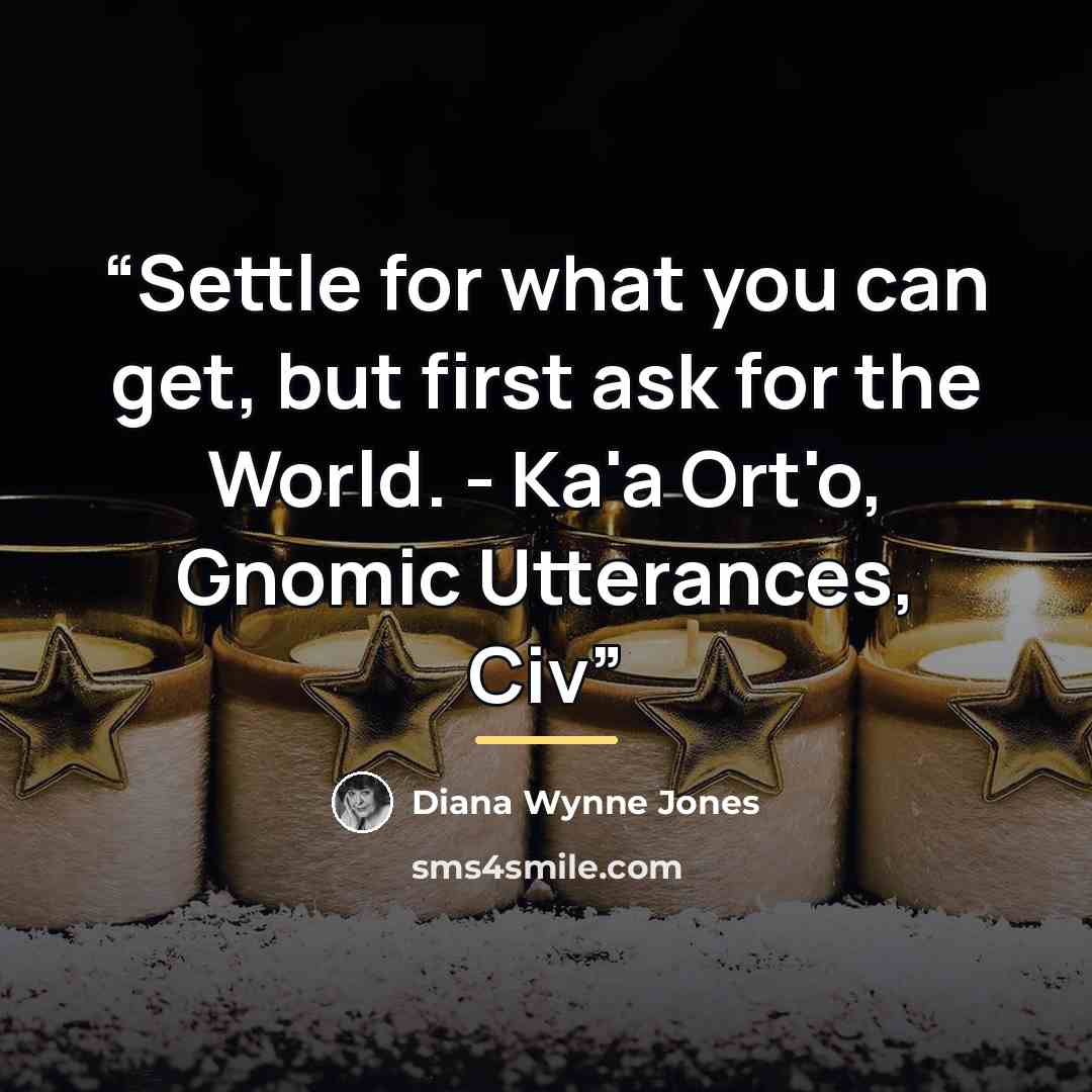 “Settle for what you can get, but first ask for the World. - Ka'a Ort'o, Gnomic Utterances, Civ” quote by Diana Wynne Jones