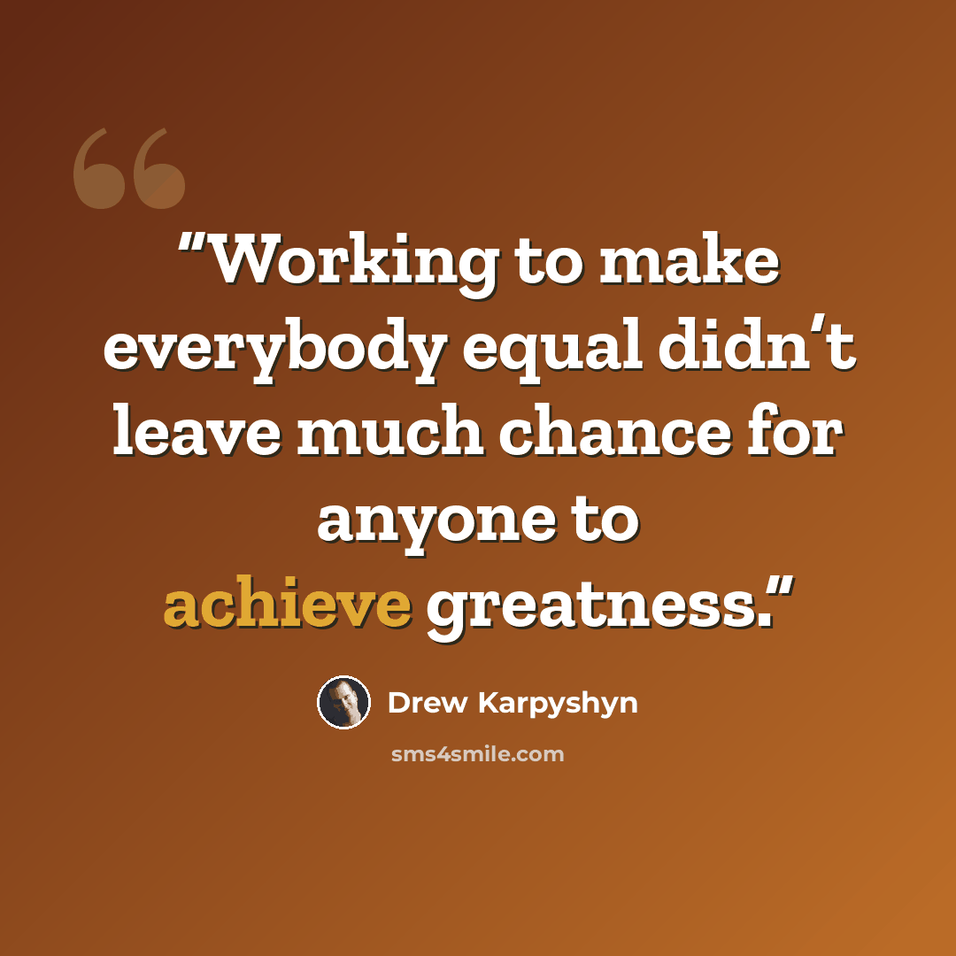 “Working to make everybody equal didn’t leave much chance for anyone to achieve greatness.” quote by Drew Karpyshyn