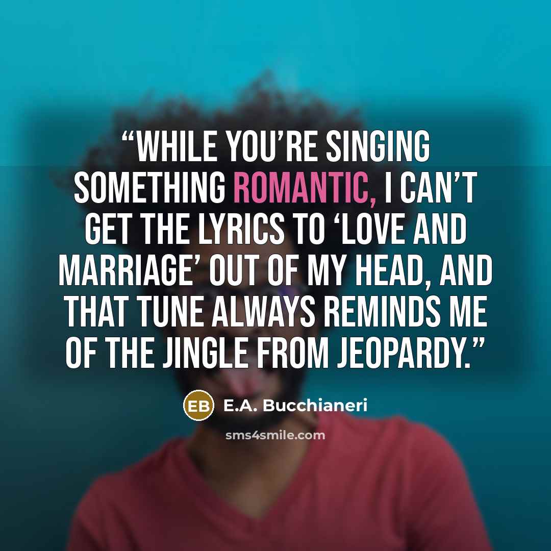 “While you’re singing something romantic, I can’t get the lyrics to ‘Love and Marriage’ out of my head, and that tune always reminds me of the jingle from Jeopardy.” quote by E.A. Bucchianeri