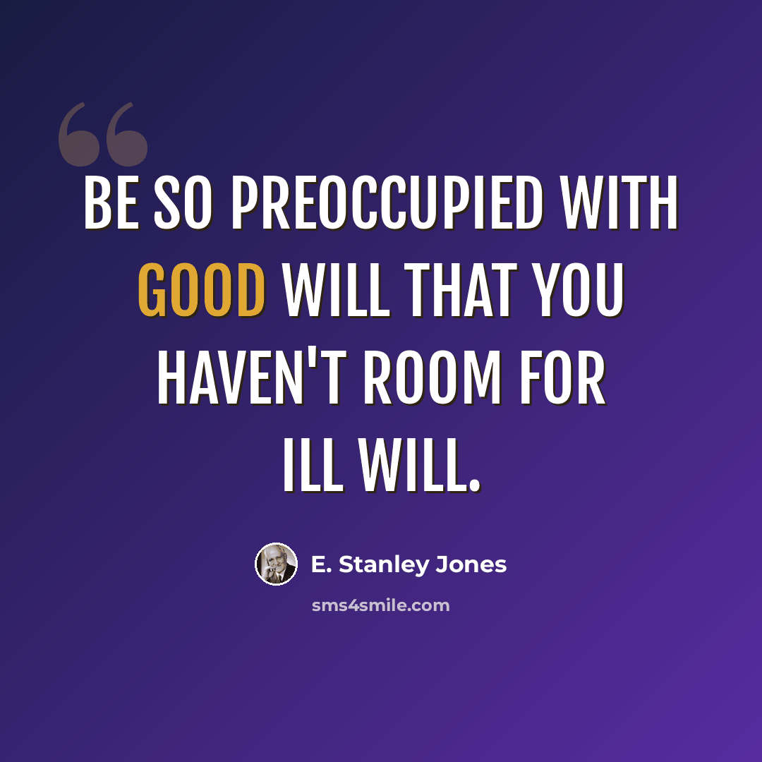 “Be so preoccupied with good will that you haven't room for ill will.” quote by E. Stanley Jones