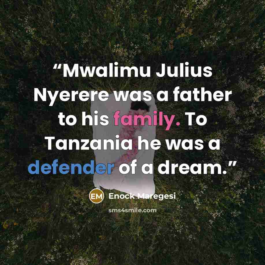 “Mwalimu Julius Nyerere was a father to his family. To Tanzania he was a defender of a dream.” quote by Enock Maregesi