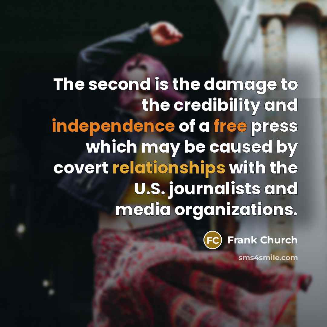 “The second is the damage to the credibility and independence of a free press which may be caused by covert relationships with the U.S. journalists and media organizations.” quote by Frank Church