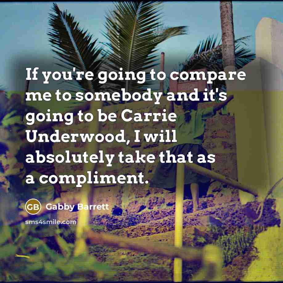 “If you're going to compare me to somebody and it's going to be Carrie Underwood, I will absolutely take that as a compliment.” quote by Gabby Barrett