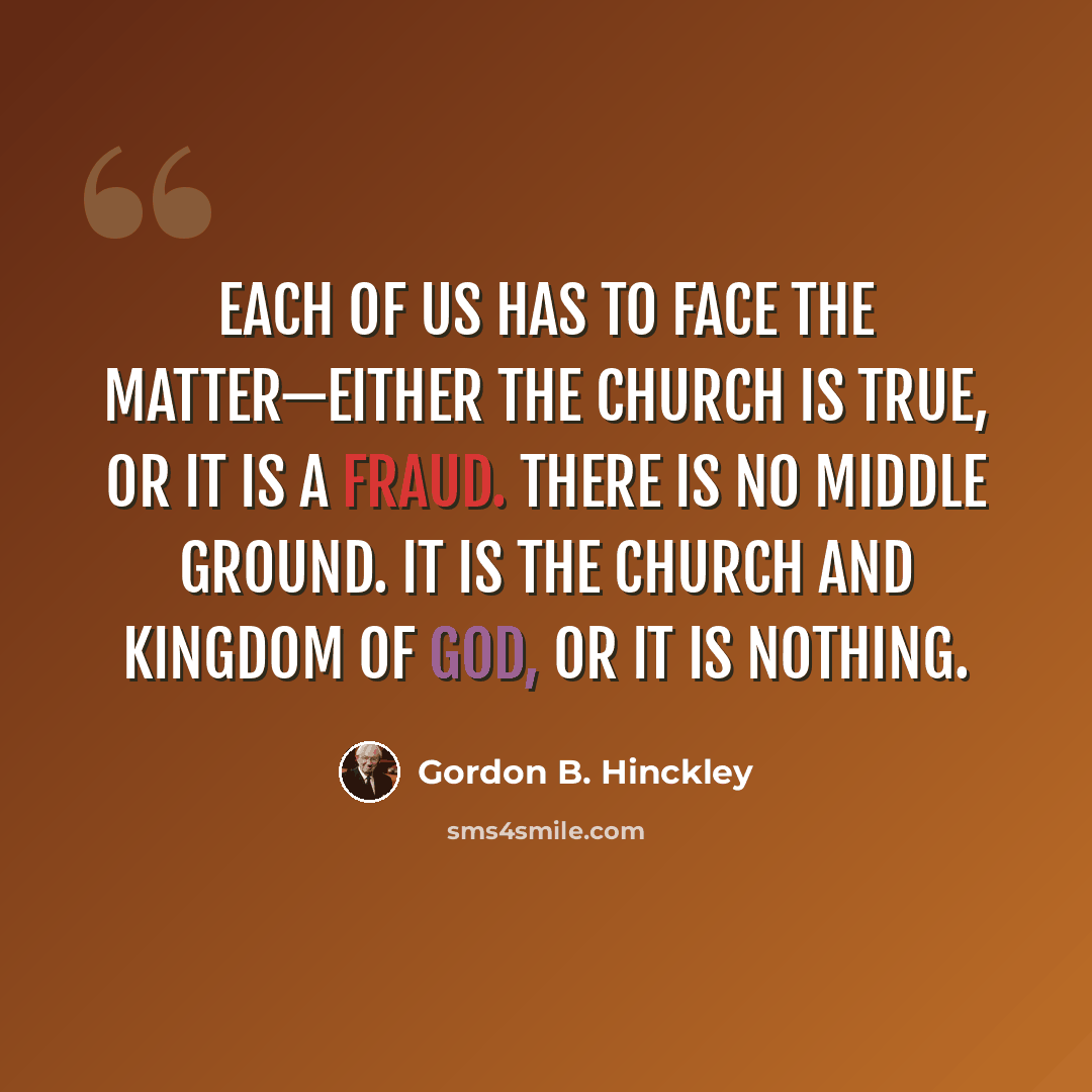 “Each of us has to face the matter—either the Church is true, or it is a fraud. There is no middle ground. It is the Church and kingdom of God, or it is nothing.” quote by Gordon B. Hinckley