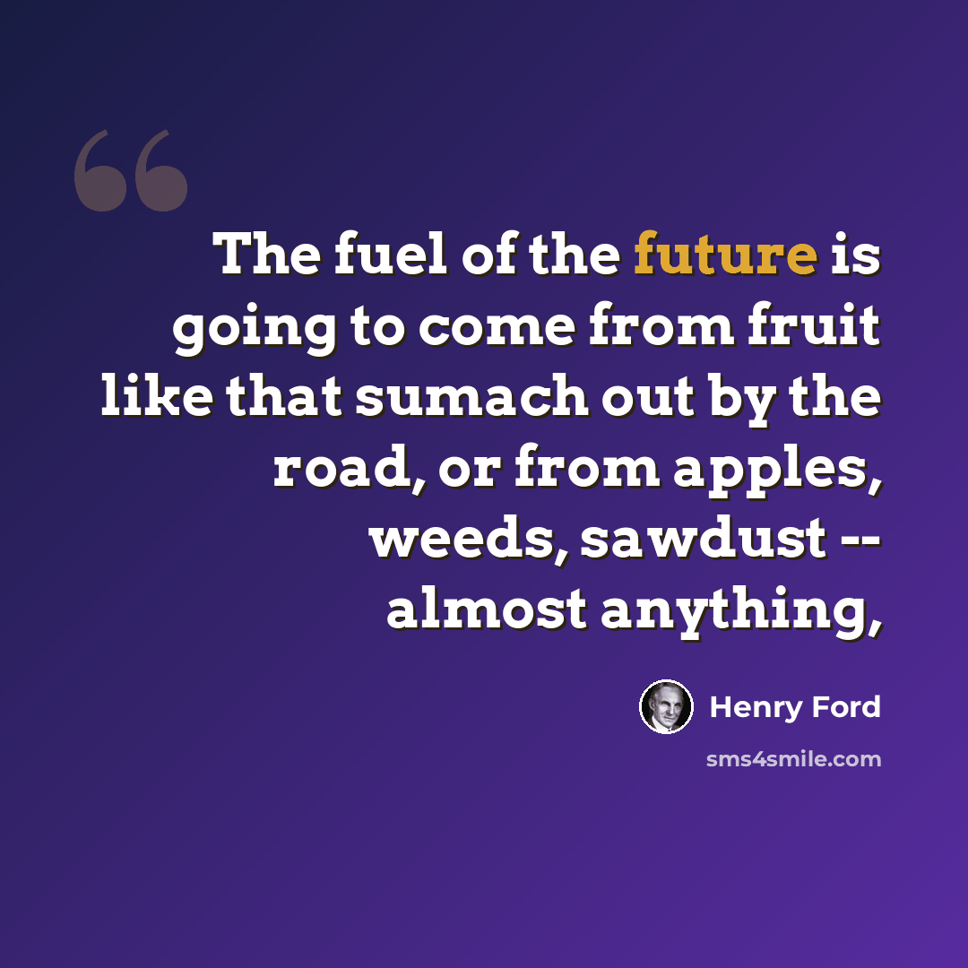 “The fuel of the future is going to come from fruit like that sumach out by the road, or from apples, weeds, sawdust -- almost anything,” quote by Henry Ford