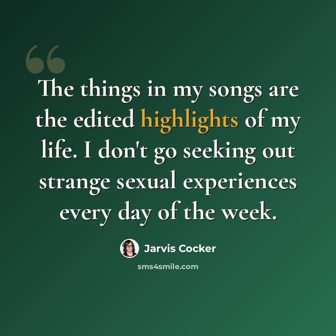 “The things in my songs are the edited highlights of my life. I don't go seeking out strange sexual experiences every day of the week.” quote by Jarvis Cocker