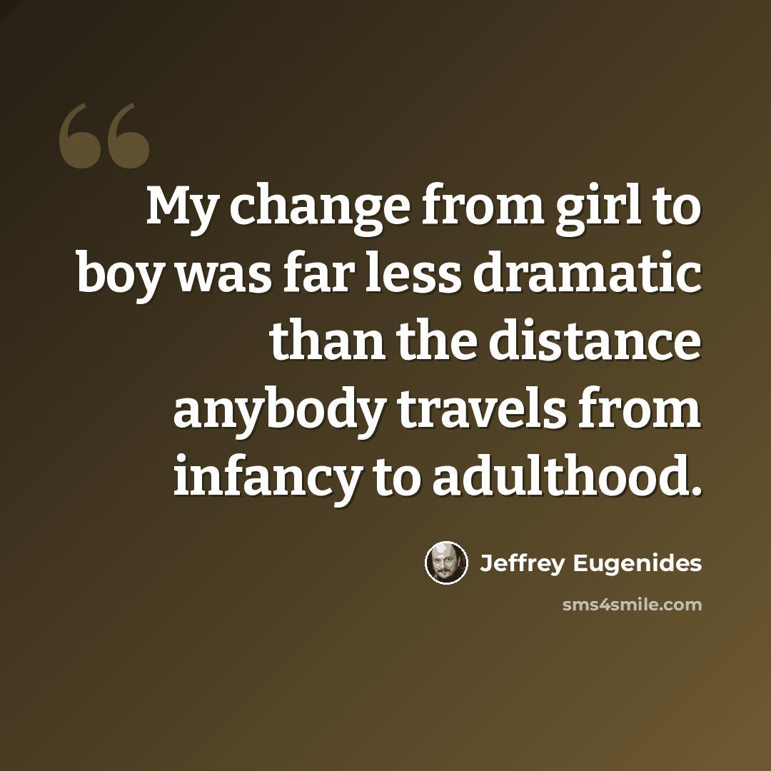 “My change from girl to boy was far less dramatic than the distance anybody travels from infancy to adulthood.” quote by Jeffrey Eugenides
