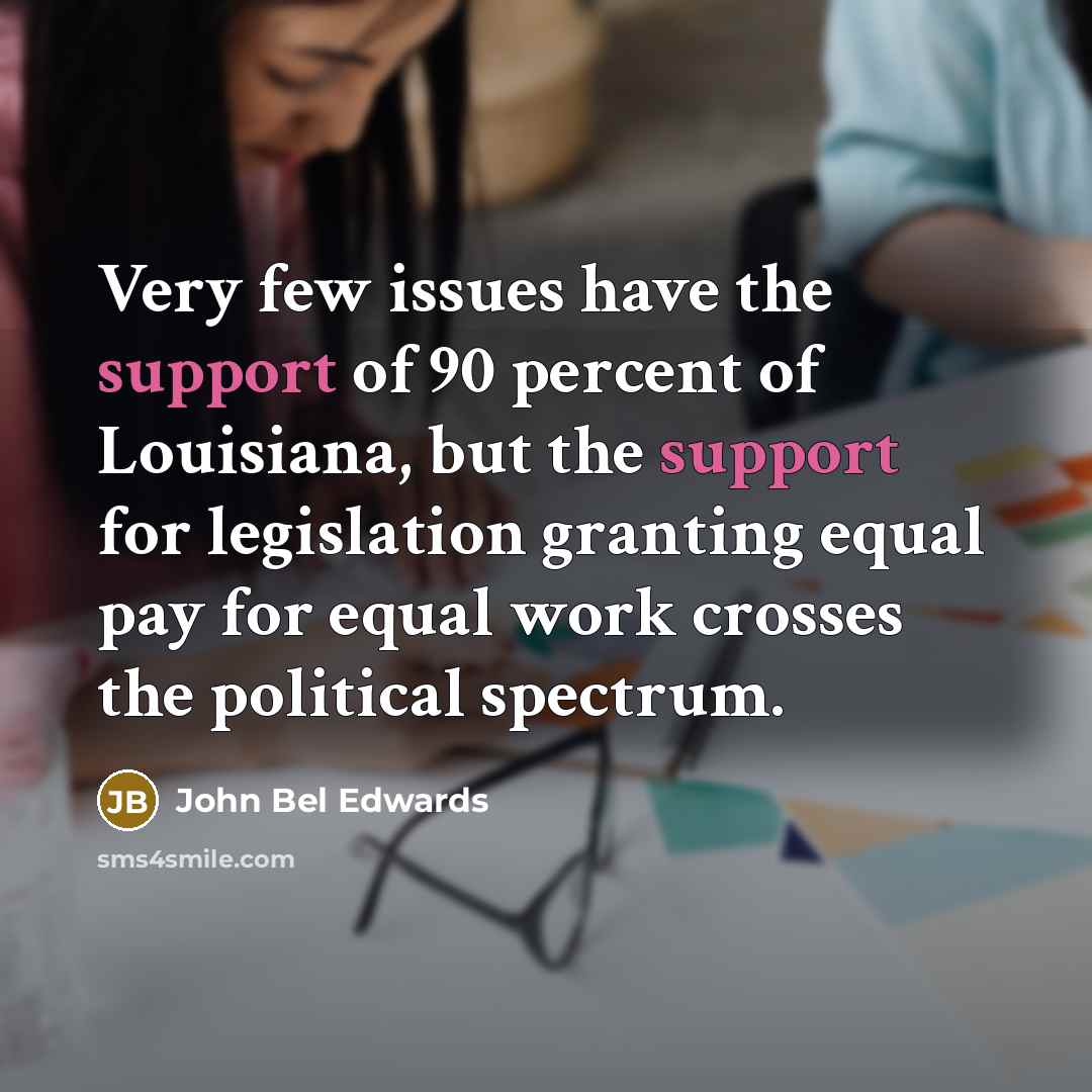 “Very few issues have the support of 90 percent of Louisiana, but the support for legislation granting equal pay for equal work crosses the political spectrum.” quote by John Bel Edwards