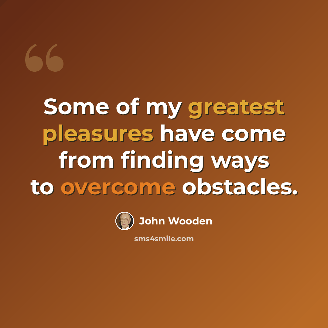 “Some of my greatest pleasures have come from finding ways to overcome obstacles.” quote by John Wooden