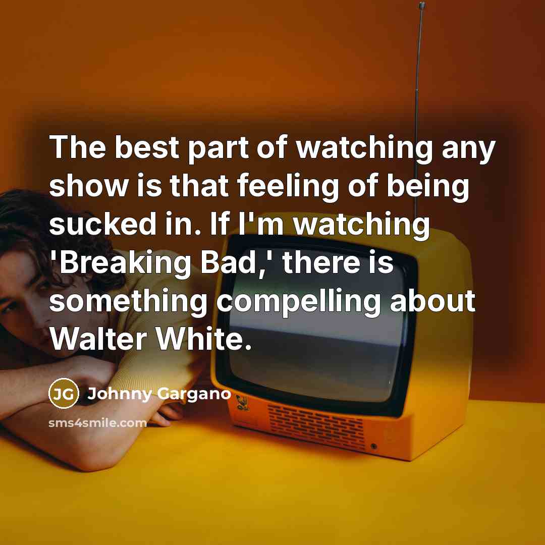 “The best part of watching any show is that feeling of being sucked in. If I'm watching 'Breaking Bad,' there is something compelling about Walter White.” quote by Johnny Gargano