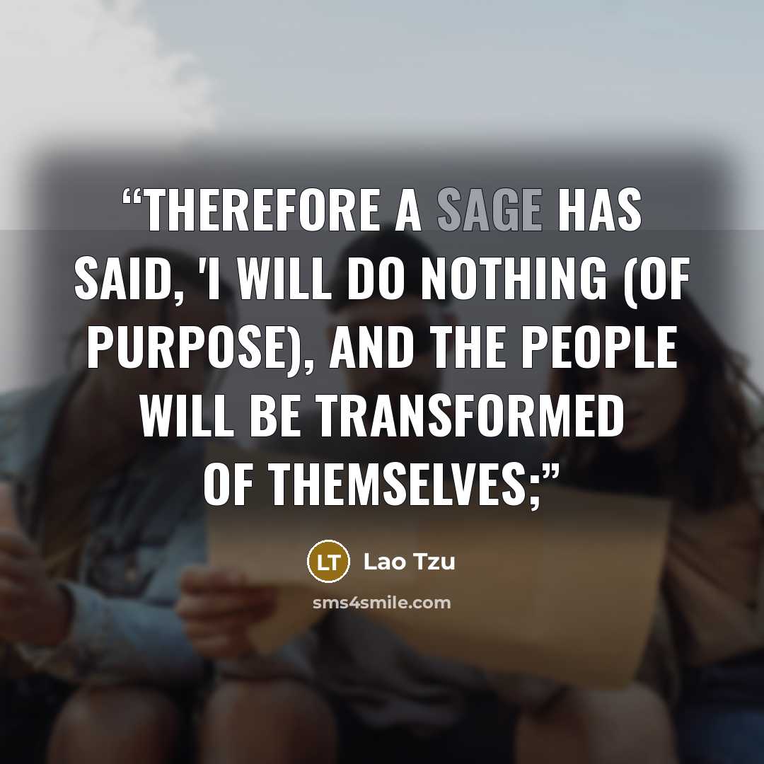 “Therefore a sage has said, 'I will do nothing (of purpose), and the people will be transformed of themselves;” quote by Lao Tzu