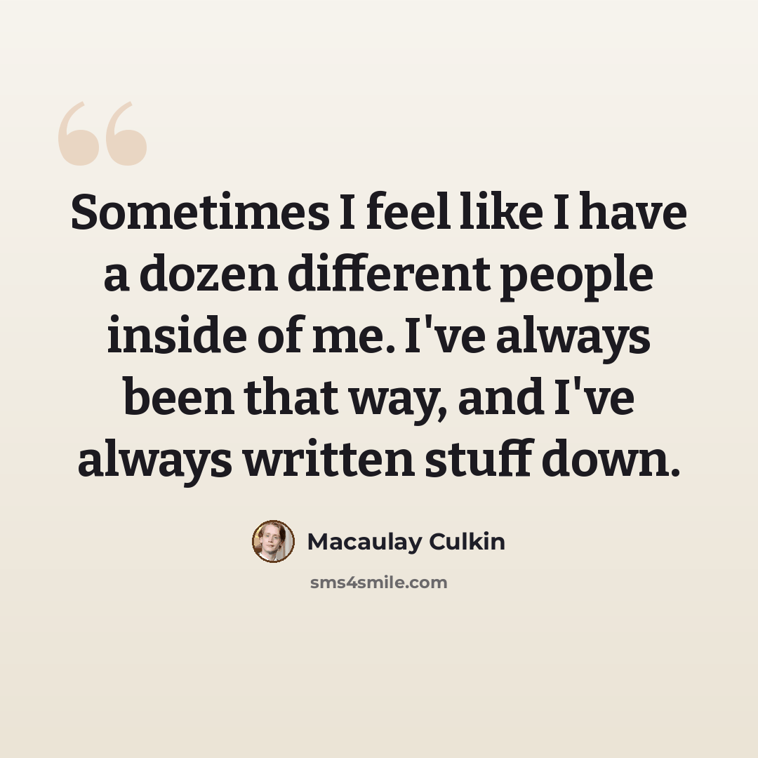 “Sometimes I feel like I have a dozen different people inside of me. I've always been that way, and I've always written stuff down.” quote by Macaulay Culkin