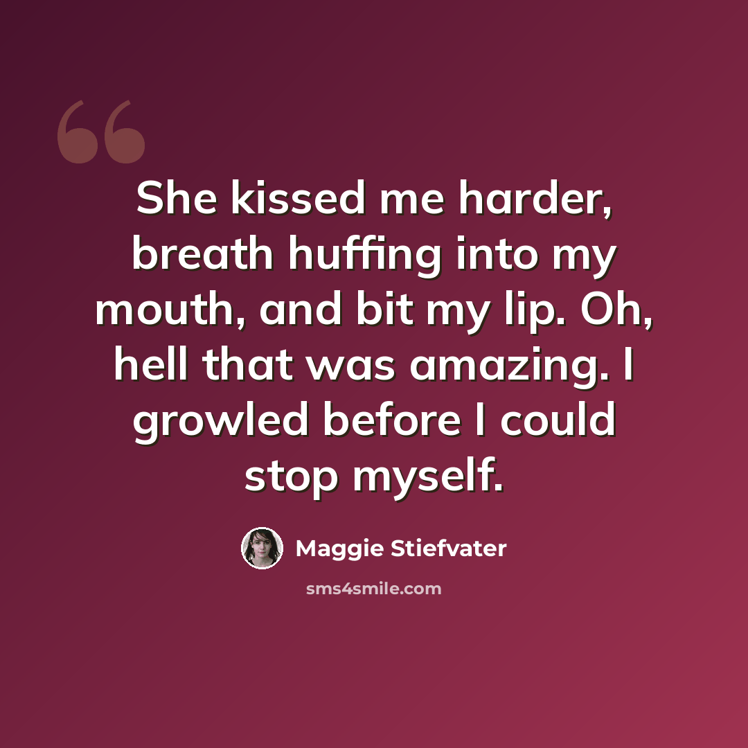 “She kissed me harder, breath huffing into my mouth, and bit my lip. Oh, hell that was amazing. I growled before I could stop myself.” quote by Maggie Stiefvater
