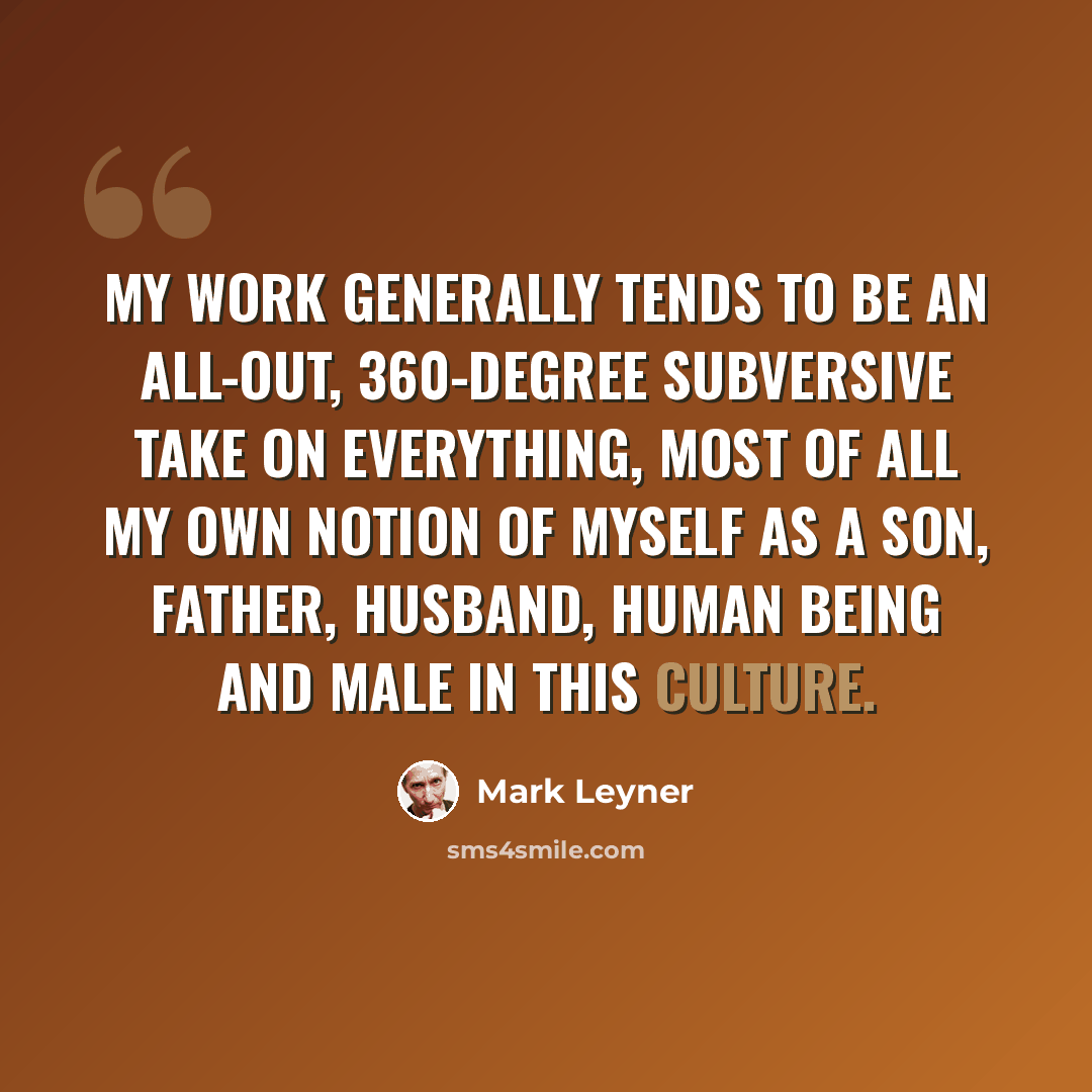“My work generally tends to be an all-out, 360-degree subversive take on everything, most of all my own notion of myself as a son, father, husband, human being and male in this culture.” quote by Mark Leyner