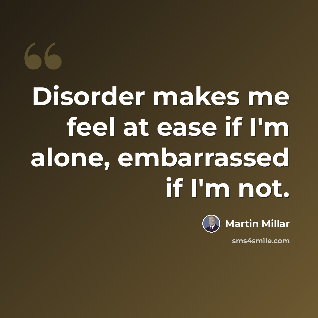 “Disorder makes me feel at ease if I'm alone, embarrassed if I'm not.” quote by Martin Millar