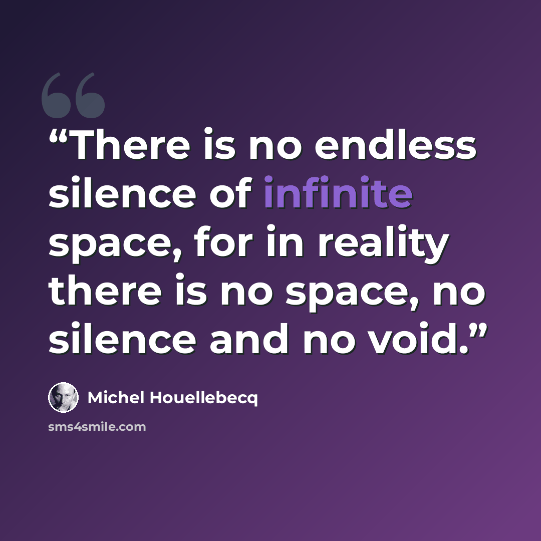 “There is no endless silence of infinite space, for in reality there is no space, no silence and no void.” quote by Michel Houellebecq