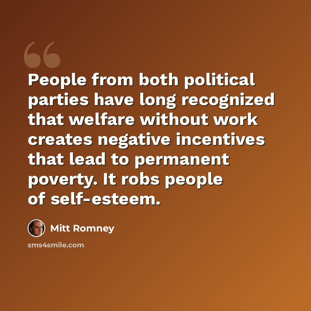 “People from both political parties have long recognized that welfare without work creates negative incentives that lead to permanent poverty. It robs people of self-esteem.” quote by Mitt Romney