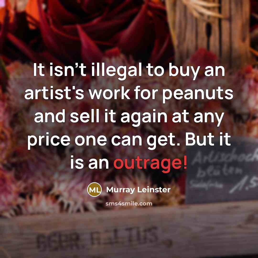 “It isn't illegal to buy an artist's work for peanuts and sell it again at any price one can get. But it is an outrage!” quote by Murray Leinster