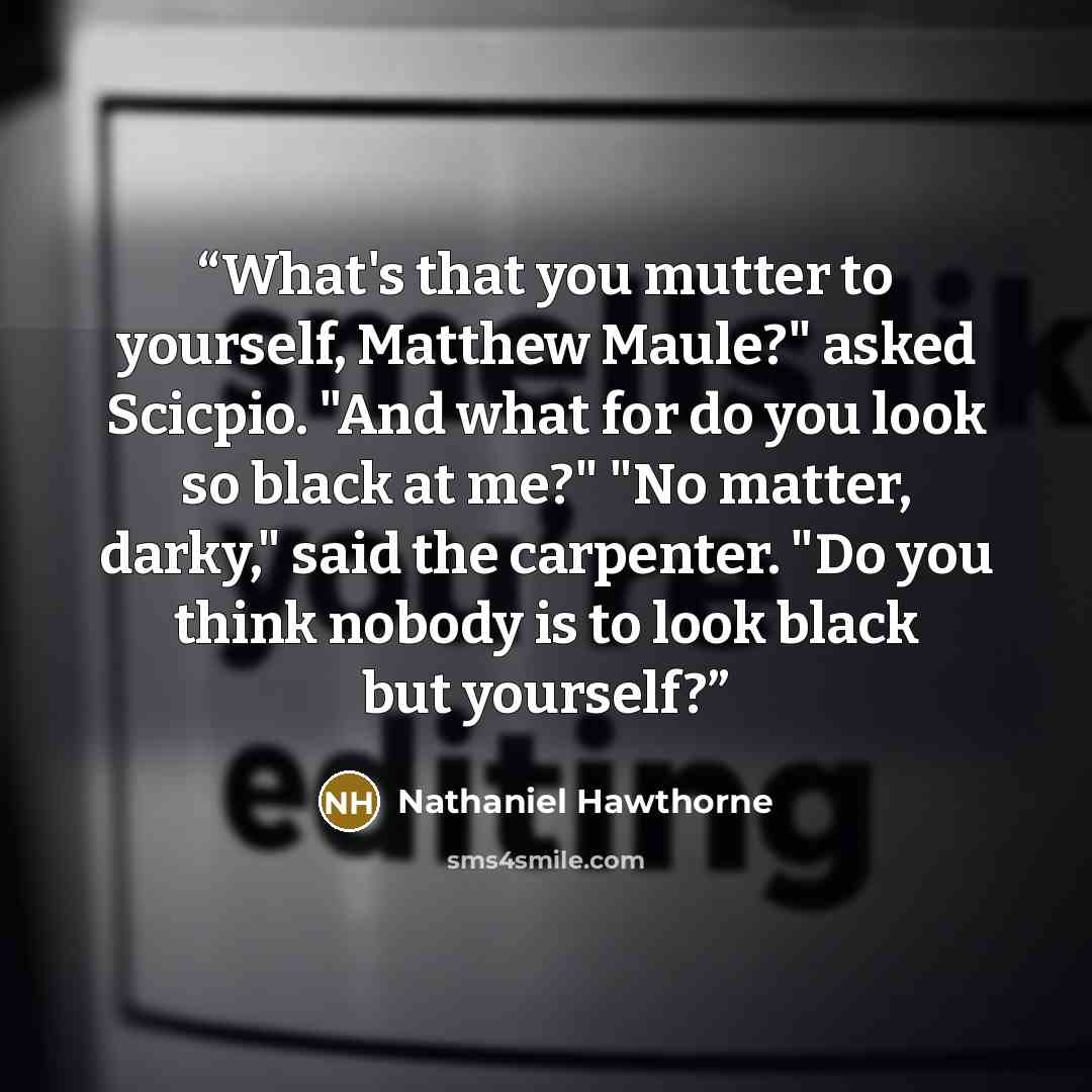 “What's that you mutter to yourself, Matthew Maule?" asked Scicpio. "And what for do you look so black at me?" "No matter, darky," said the carpenter. "Do you think nobody is to look black but yourself?” quote by Nathaniel Hawthorne