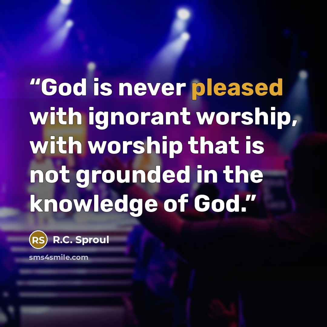 “God is never pleased with ignorant worship, with worship that is not grounded in the knowledge of God.” quote by R.C. Sproul