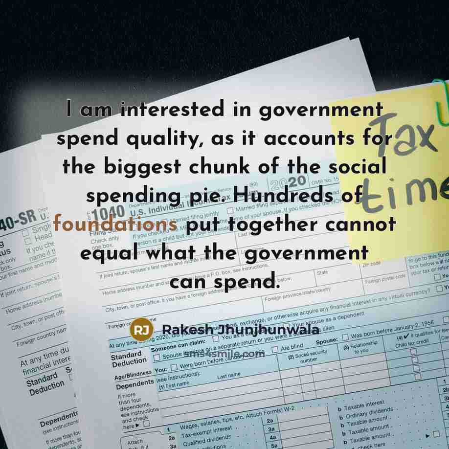 “I am interested in government spend quality, as it accounts for the biggest chunk of the social spending pie. Hundreds of foundations put together cannot equal what the government can spend.” quote by Rakesh Jhunjhunwala