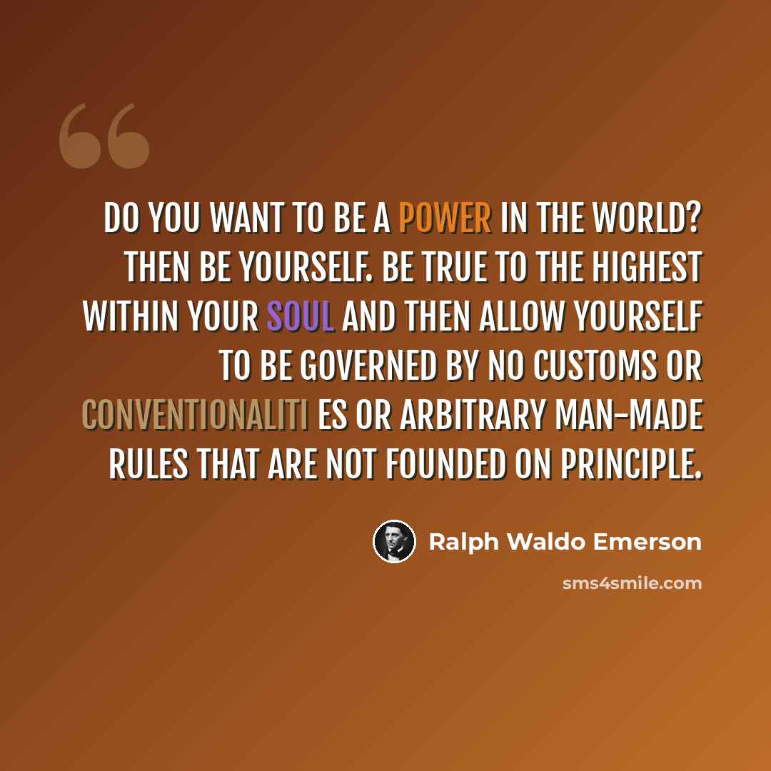 “Do you want to be a power in the world? Then be yourself. Be true to the highest within your soul and then allow yourself to be governed by no customs or conventionaliti es or arbitrary man-made rules that are not founded on principle.” quote by Ralph Waldo Emerson