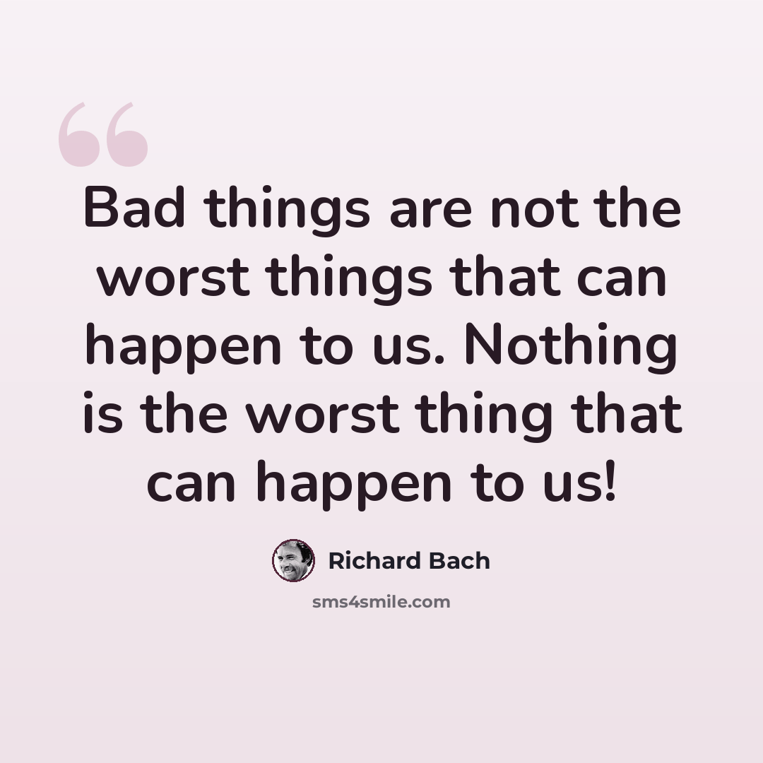 “Bad things are not the worst things that can happen to us. Nothing is the worst thing that can happen to us!” quote by Richard Bach