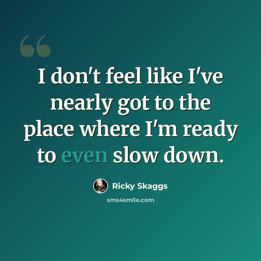 “I don't feel like I've nearly got to the place where I'm ready to even slow down.” quote by Ricky Skaggs