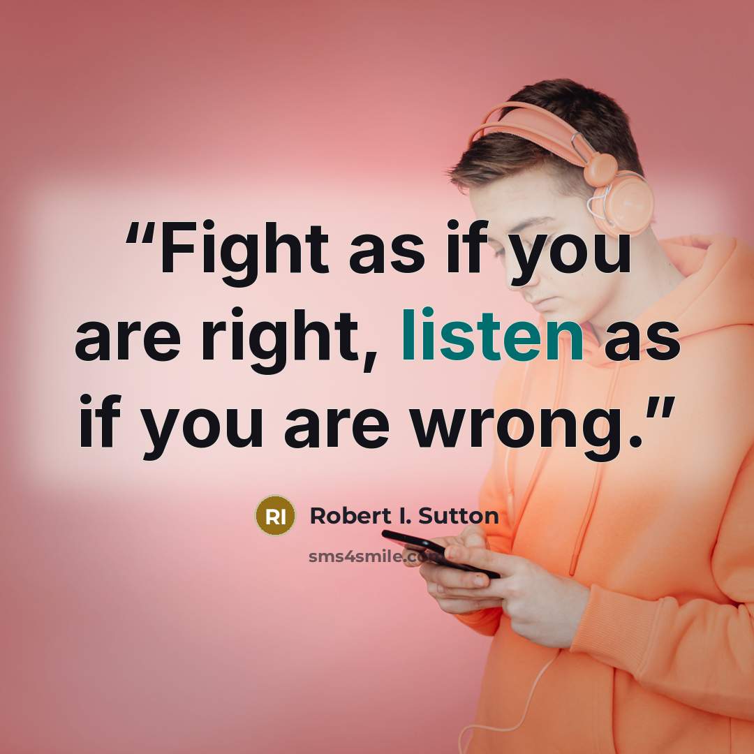 “Fight as if you are right, listen as if you are wrong.” quote by Robert I. Sutton