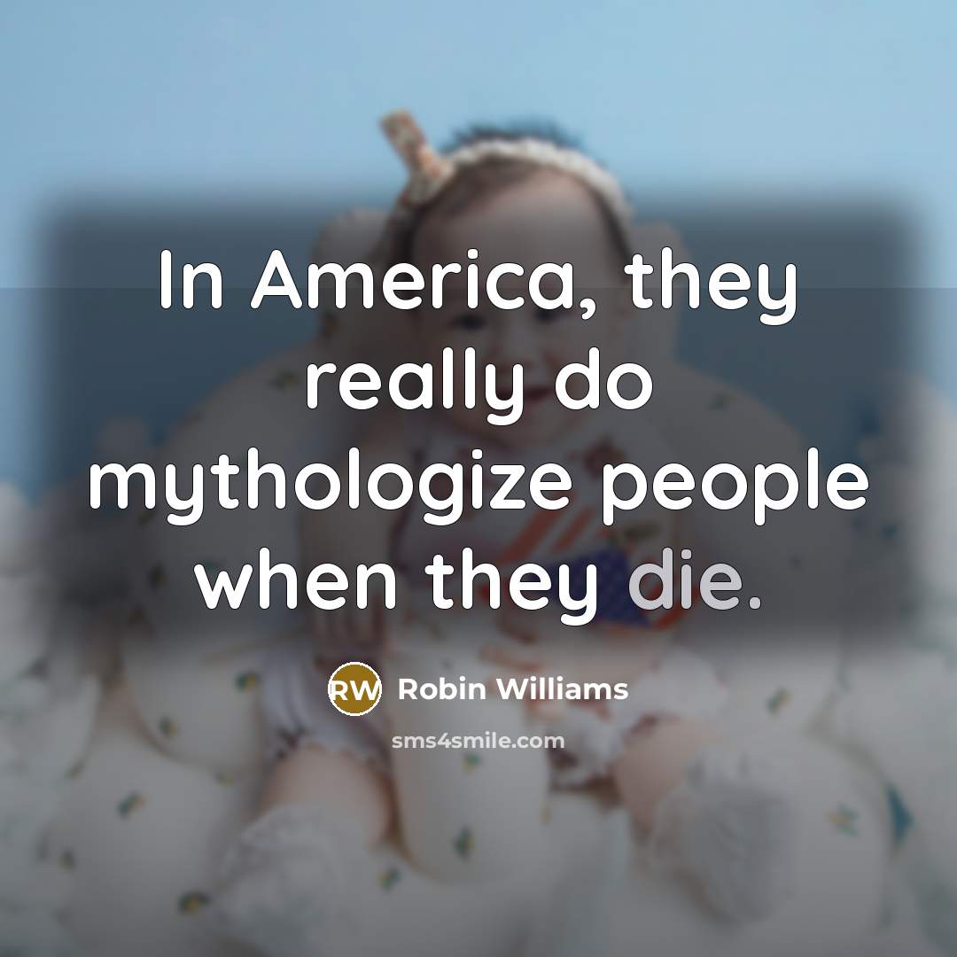 “In America, they really do mythologize people when they die.” quote by Robin Williams