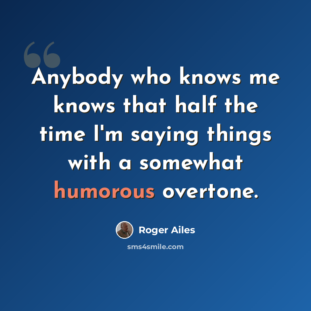 “Anybody who knows me knows that half the time I'm saying things with a somewhat humorous overtone.” quote by Roger Ailes