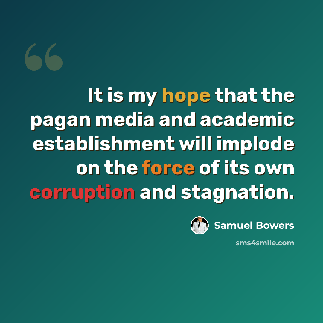 “It is my hope that the pagan media and academic establishment will implode on the force of its own corruption and stagnation.” quote by Samuel Bowers